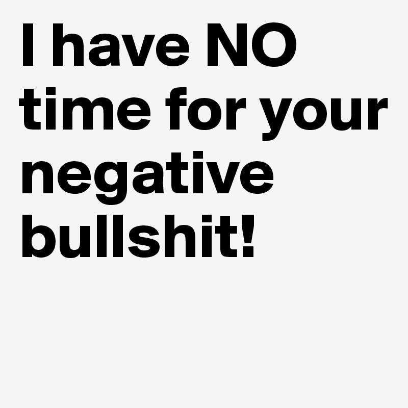 I have NO time for your negative bullshit!
