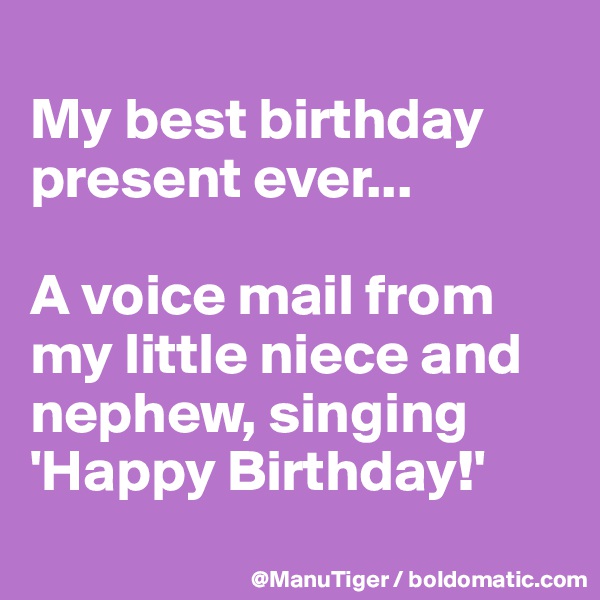 
My best birthday present ever...

A voice mail from my little niece and nephew, singing 'Happy Birthday!' 
