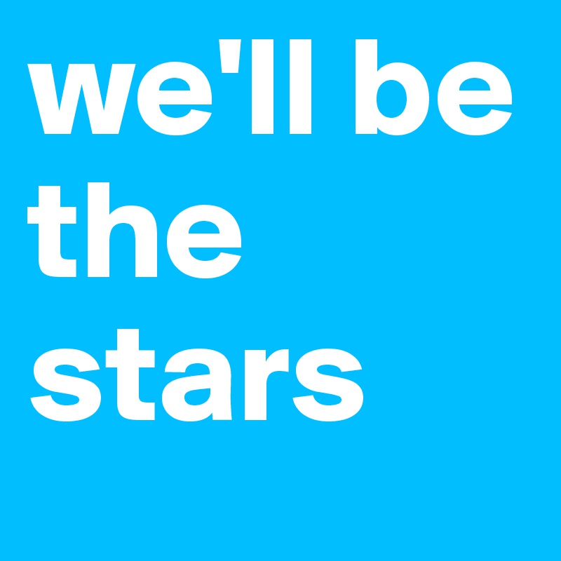 we'll be the stars