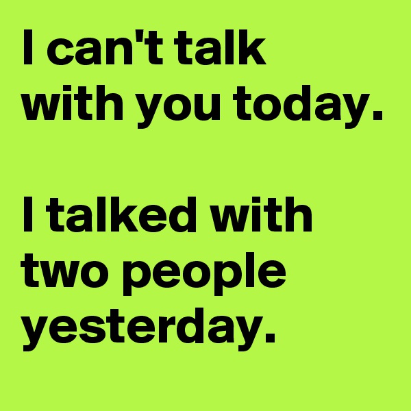 I can't talk with you today.

I talked with two people yesterday.