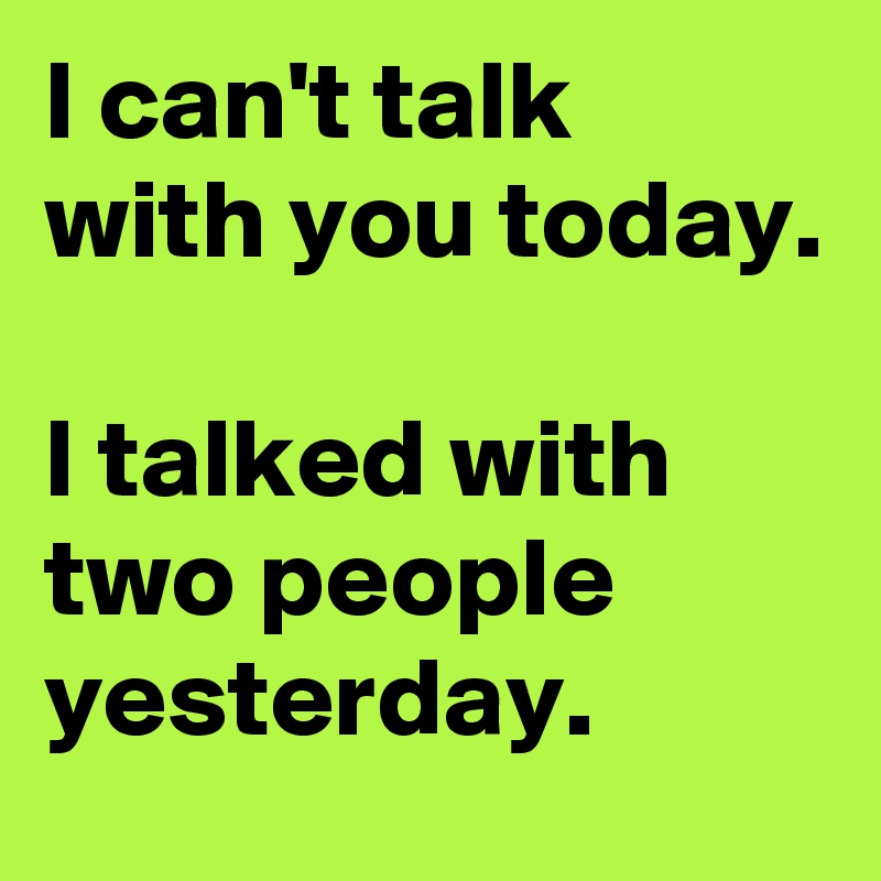 I can't talk with you today.

I talked with two people yesterday.