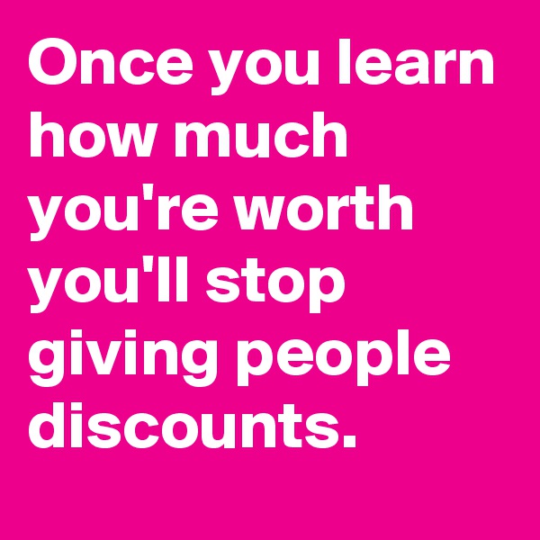 Once you learn how much you're worth you'll stop giving people discounts.