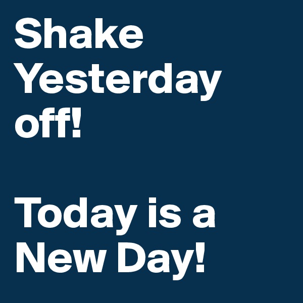 Shake Yesterday off! 

Today is a New Day!