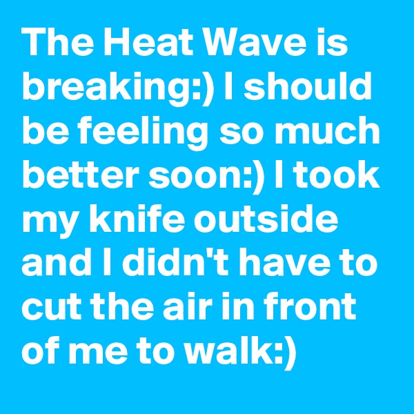 The Heat Wave is breaking:) I should be feeling so much better soon:) I took my knife outside and I didn't have to cut the air in front of me to walk:)