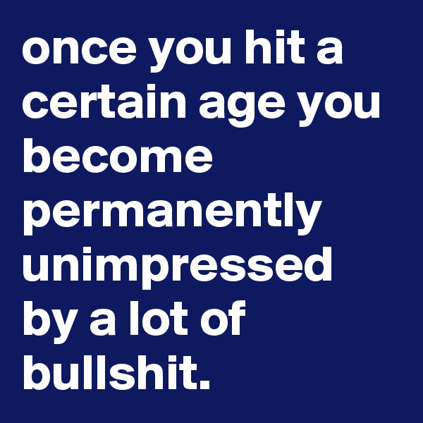 once you hit a certain age you become permanently unimpressed by a lot of bullshit.