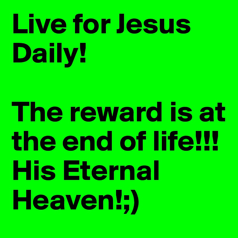 Live for Jesus Daily! 

The reward is at the end of life!!! His Eternal Heaven!;)