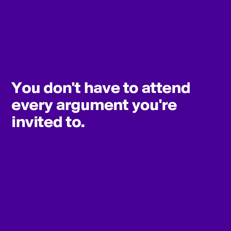 



You don't have to attend every argument you're invited to.




