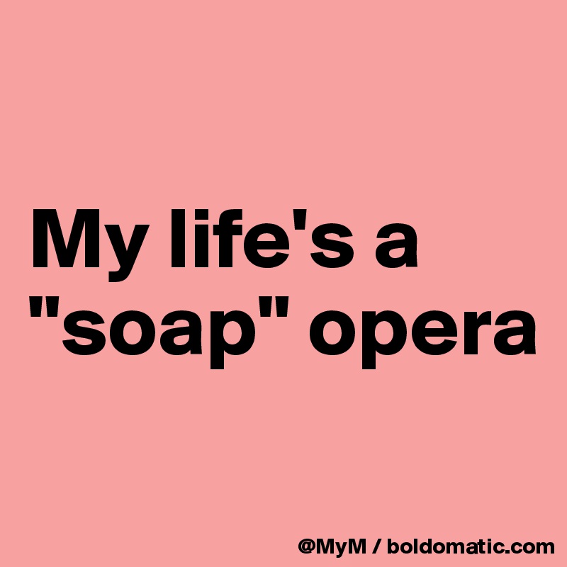 

My life's a "soap" opera
