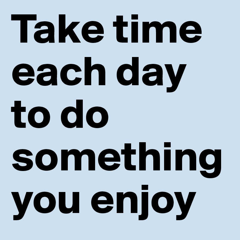 Take time each day to do something you enjoy 