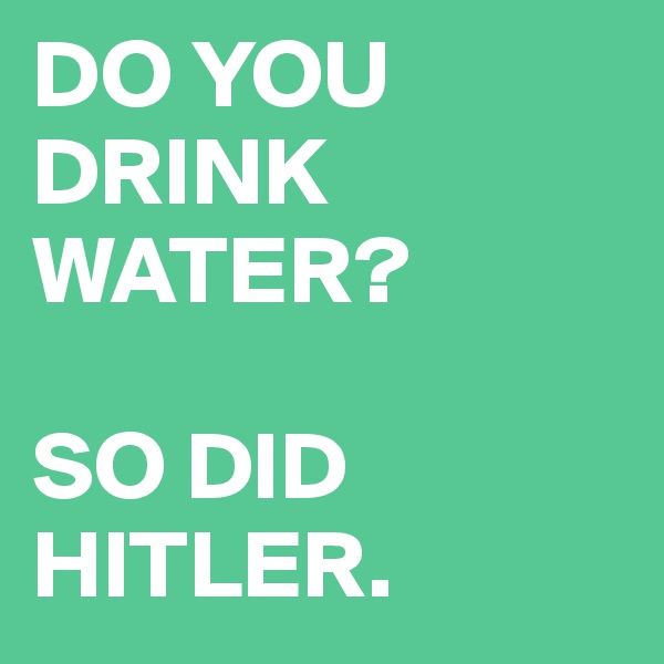 DO YOU DRINK WATER? 

SO DID HITLER.