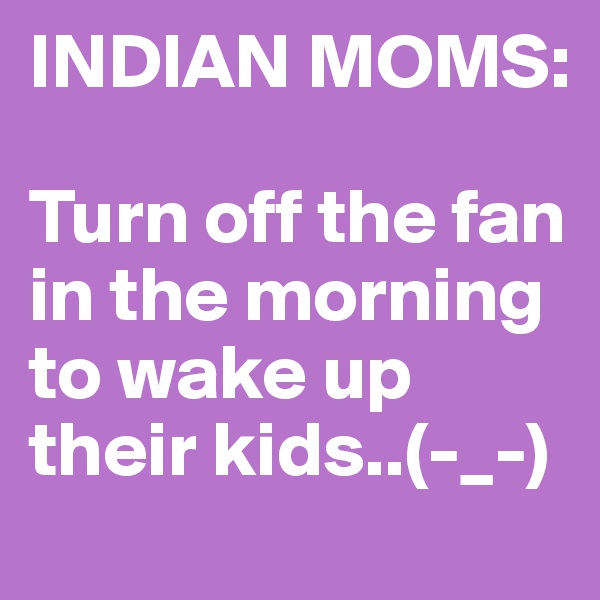 INDIAN MOMS:

Turn off the fan in the morning to wake up their kids..(-_-)