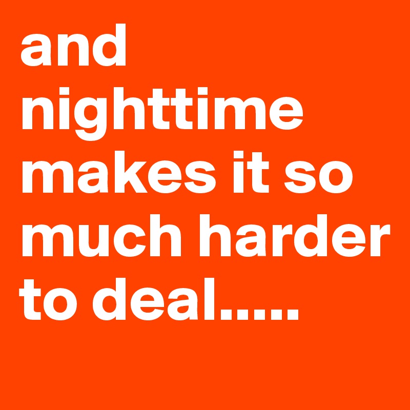 and nighttime makes it so much harder to deal.....