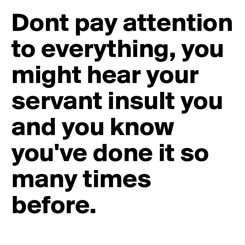Dont pay attention to everything, you might hear your servant insult you and you know you've done it so many times before.