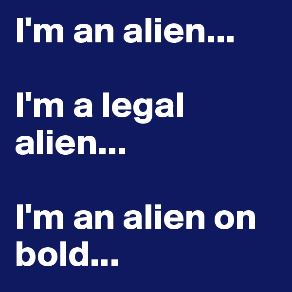 I'm an alien...

I'm a legal alien...

I'm an alien on bold...
