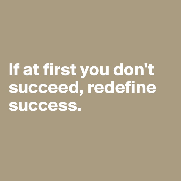 


If at first you don't succeed, redefine success.


