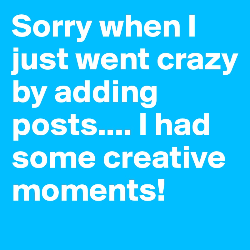 Sorry when I just went crazy by adding posts.... I had some creative moments!