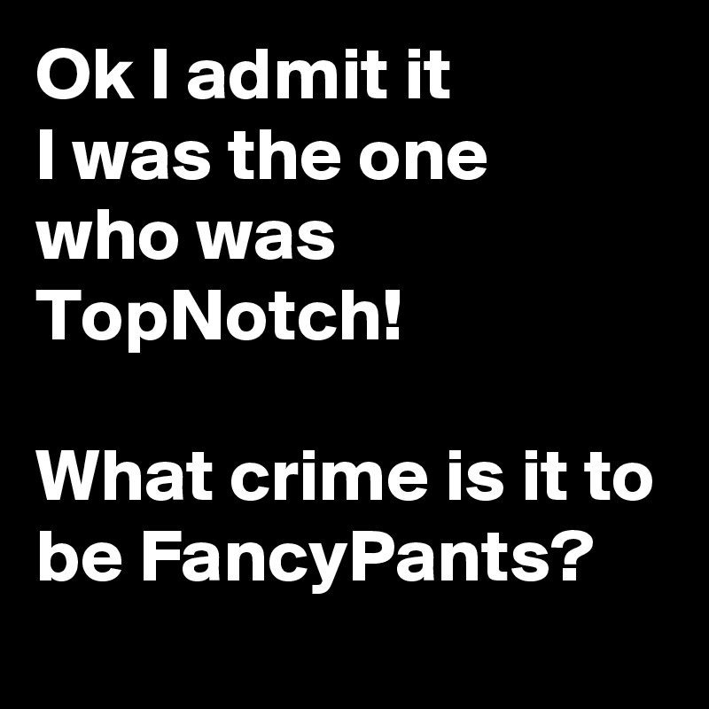 Ok I admit it 
I was the one
who was TopNotch!

What crime is it to be FancyPants? 