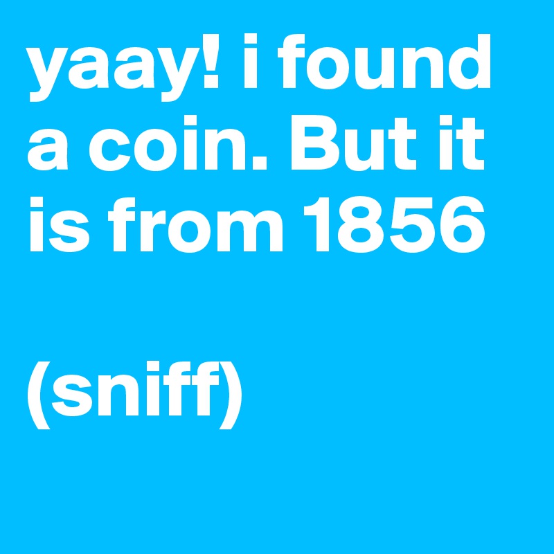 yaay! i found a coin. But it is from 1856

(sniff)
