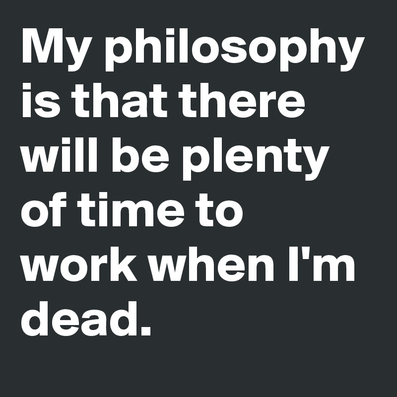 My philosophy is that there will be plenty of time to work when I'm dead. 