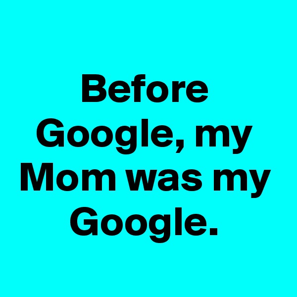 
Before Google, my Mom was my Google.
