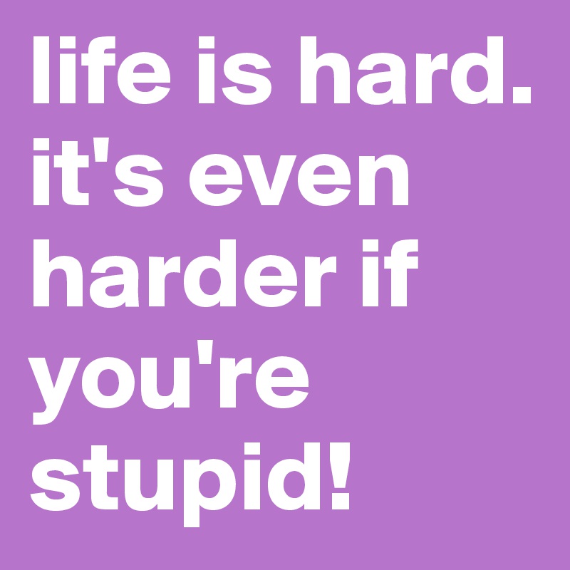 life is hard. it's even harder if you're stupid!