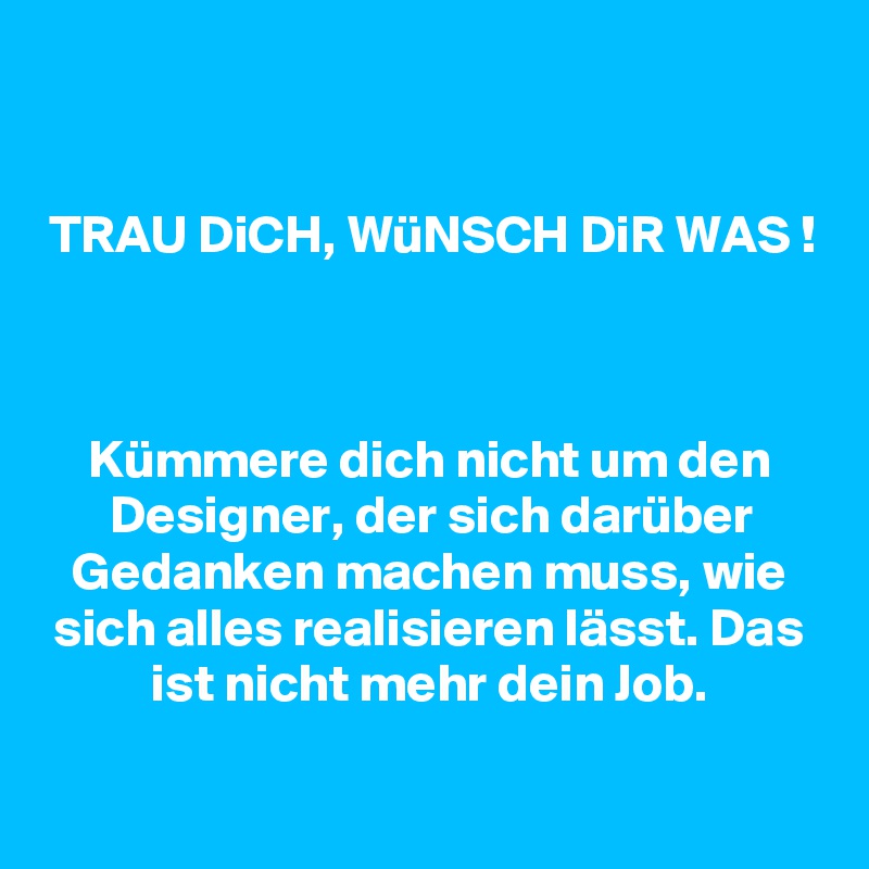 

TRAU DiCH, WüNSCH DiR WAS !



Kümmere dich nicht um den Designer, der sich darüber Gedanken machen muss, wie sich alles realisieren lässt. Das ist nicht mehr dein Job.

