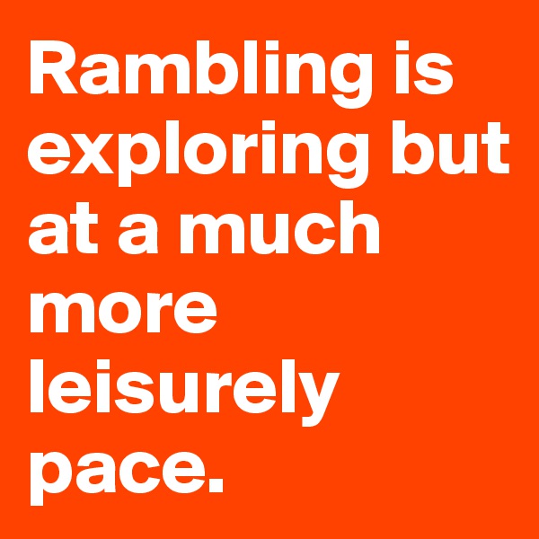 Rambling is exploring but at a much more leisurely pace.