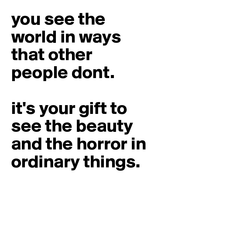 you see the
world in ways
that other
people dont.

it's your gift to
see the beauty
and the horror in
ordinary things. 


