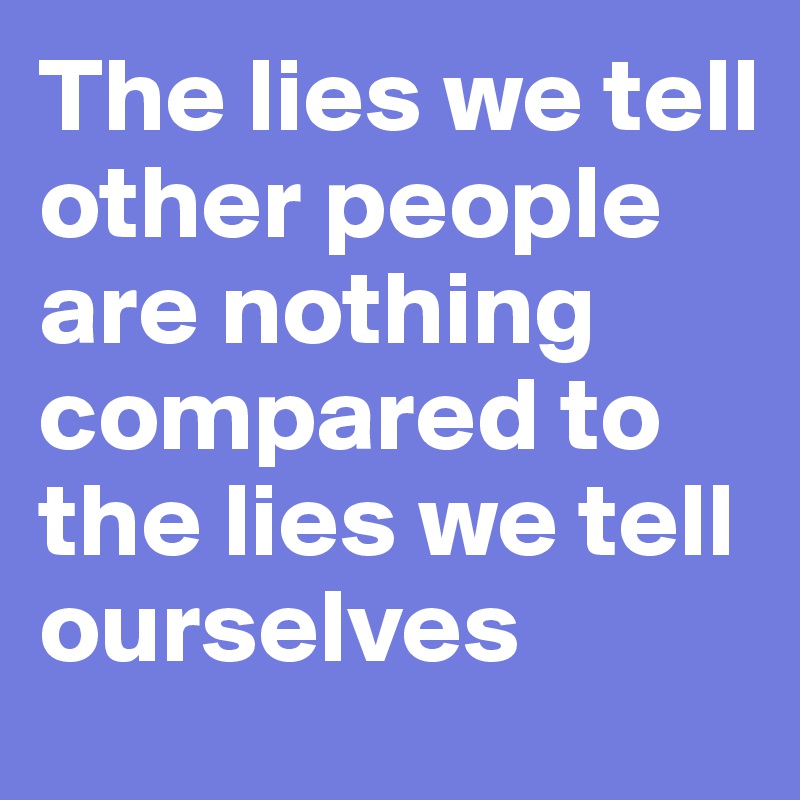 The lies we tell other people are nothing compared to the lies we tell ourselves