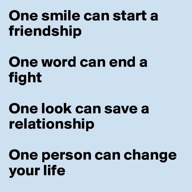 One smile can start a friendship

One word can end a fight

One look can save a relationship

One person can change your life