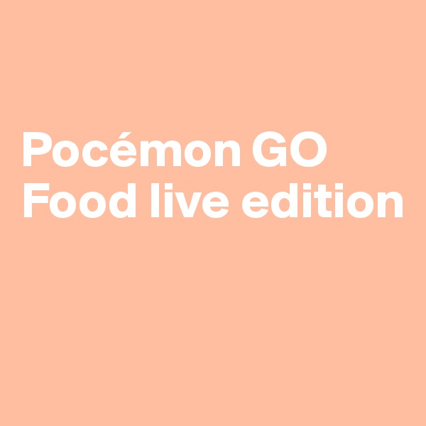 

Pocémon GO Food live edition


