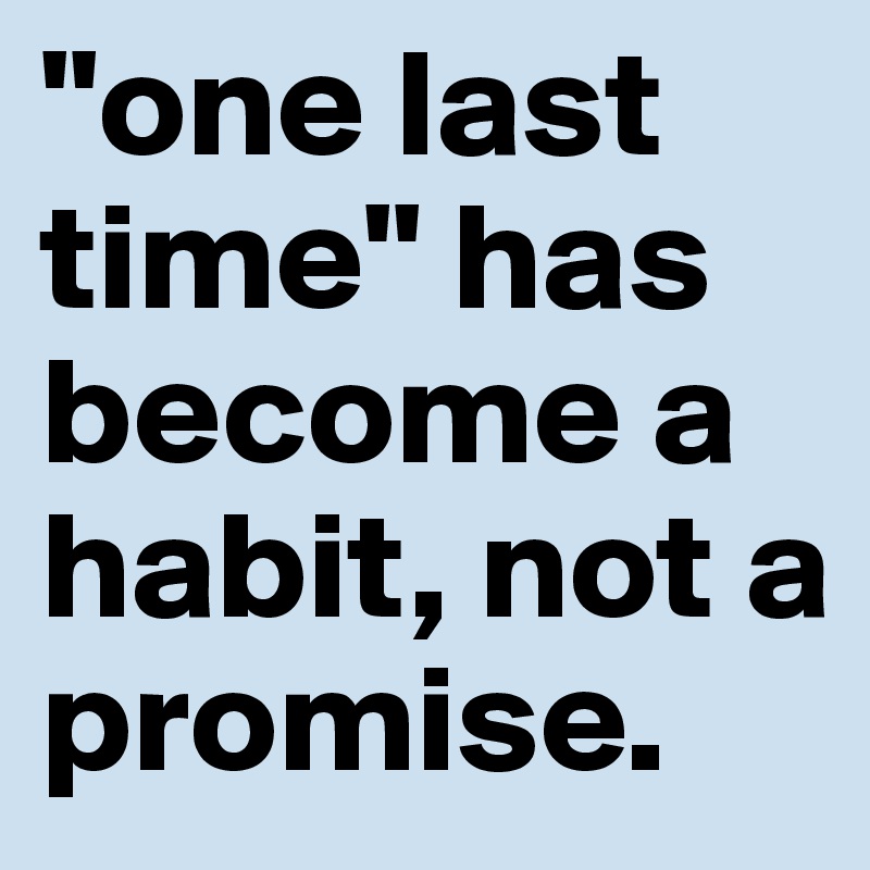 "one last time" has become a habit, not a promise.