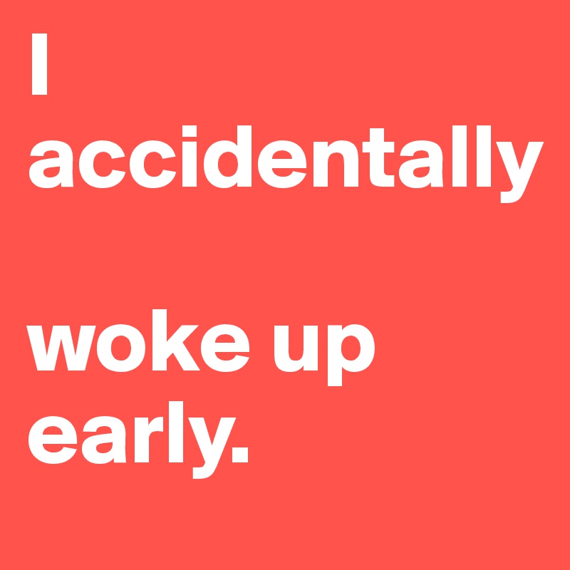 I accidentally 

woke up early.