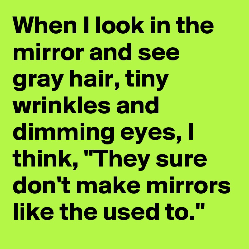 When I look in the mirror and see gray hair, tiny wrinkles and dimming eyes, I think, "They sure don't make mirrors like the used to."