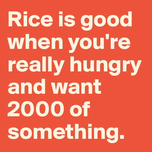 Rice is good when you're really hungry and want 2000 of something.