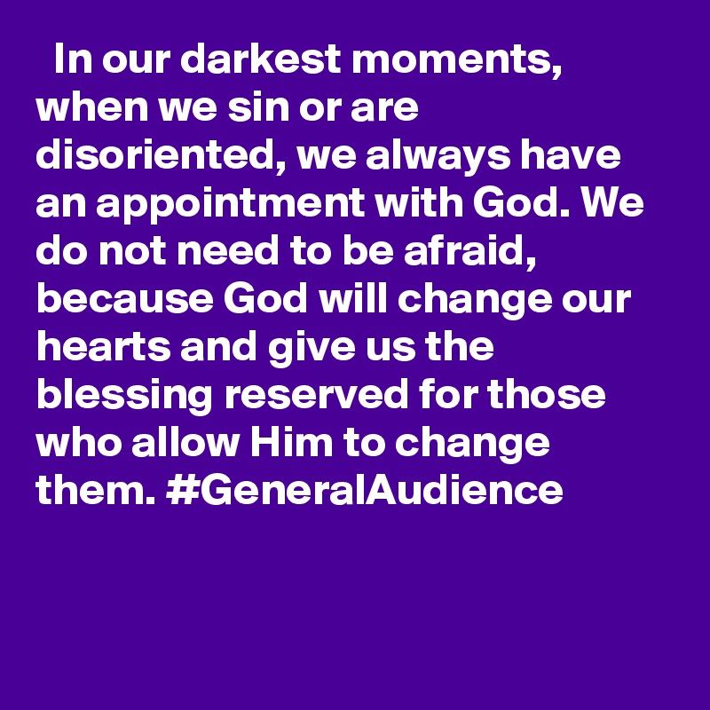   In our darkest moments, when we sin or are disoriented, we always have an appointment with God. We do not need to be afraid, because God will change our hearts and give us the blessing reserved for those who allow Him to change them. #GeneralAudience
