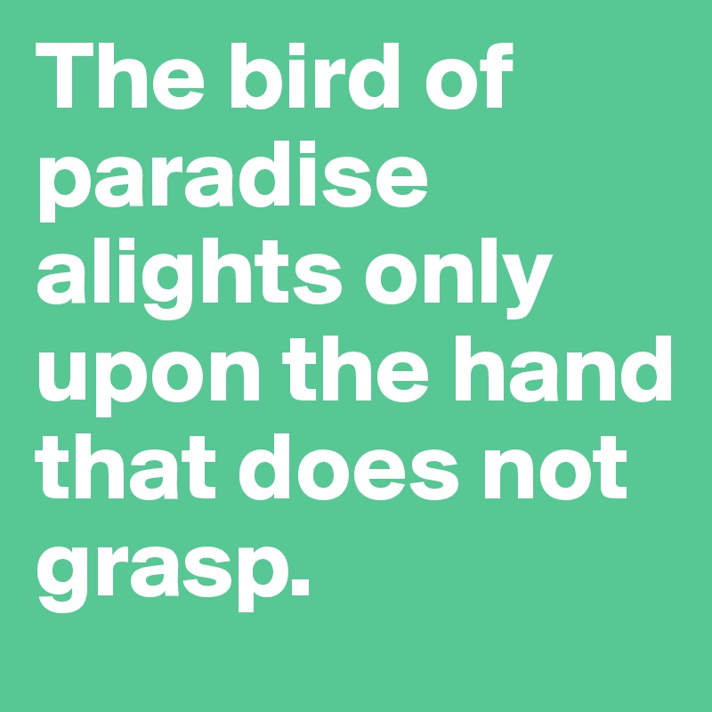 The bird of paradise alights only upon the hand that does not grasp.