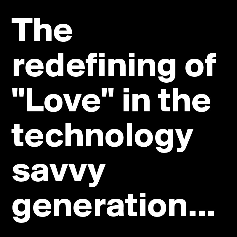 The redefining of "Love" in the technology savvy generation...
