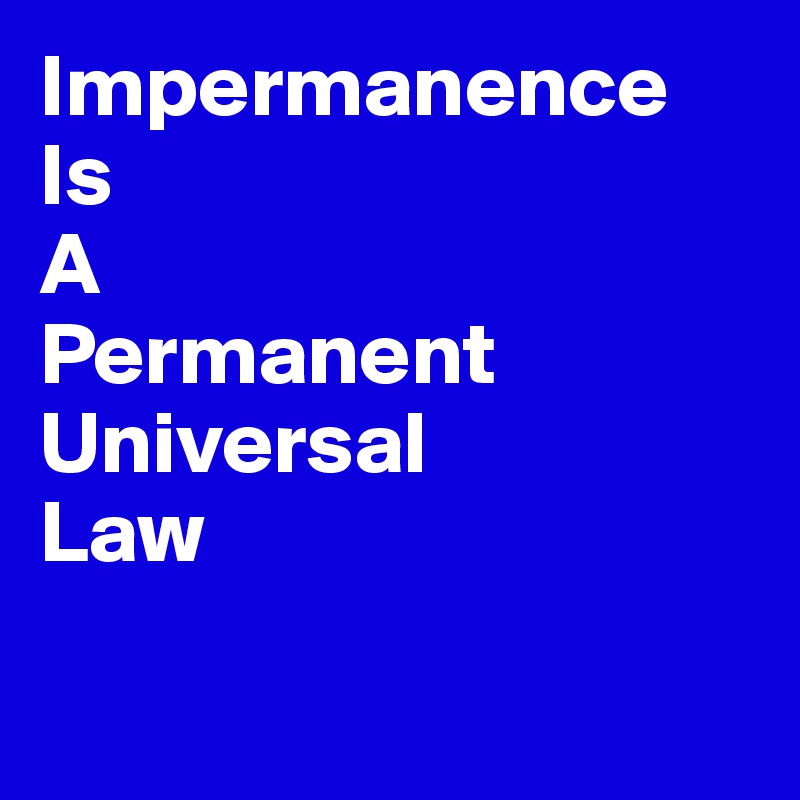 Impermanence
Is 
A 
Permanent
Universal
Law

