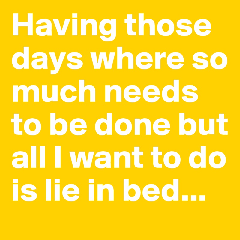 Having those days where so much needs to be done but all I want to do is lie in bed...