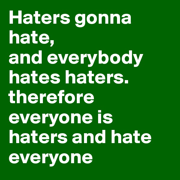 Haters gonna hate,
and everybody hates haters. therefore everyone is haters and hate everyone