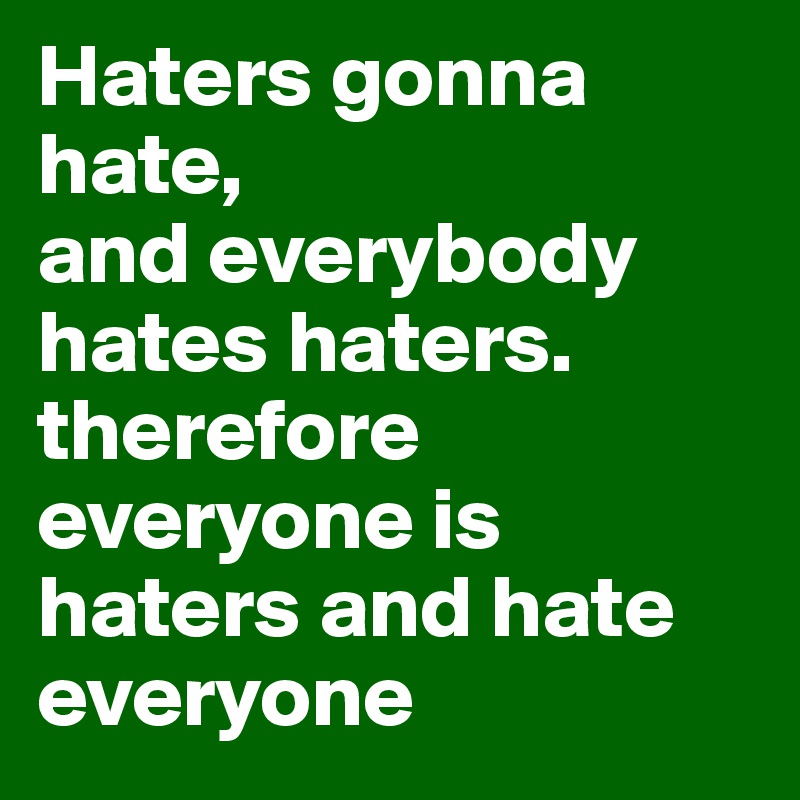 Haters gonna hate,
and everybody hates haters. therefore everyone is haters and hate everyone