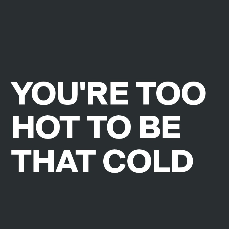 

YOU'RE TOO HOT TO BE THAT COLD
