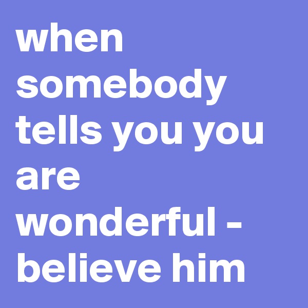 when somebody tells you you are wonderful - believe him
