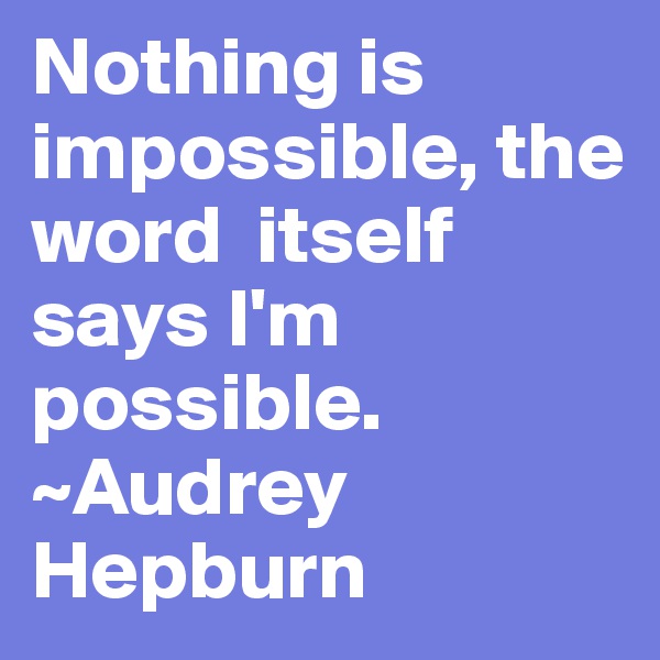 Nothing is impossible, the word  itself says I'm possible. ~Audrey Hepburn 
