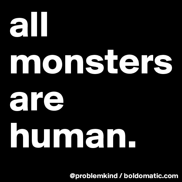 all monsters 
are human. 
