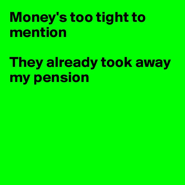 Money's too tight to mention

They already took away my pension






