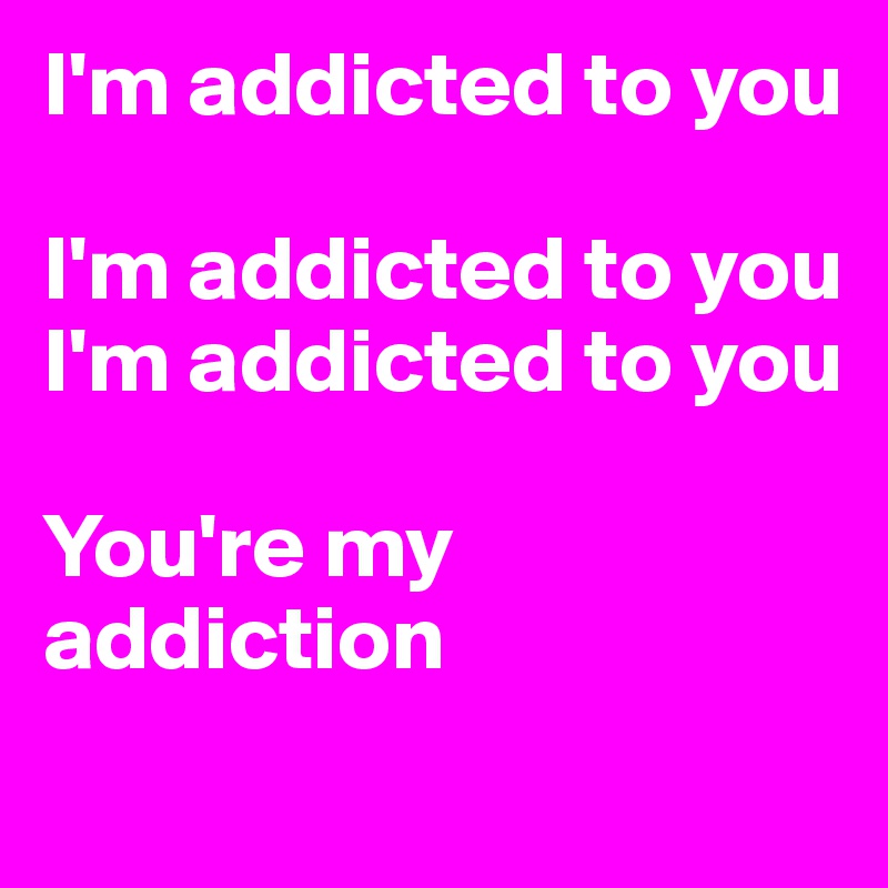 I'm addicted to you 

I'm addicted to you 
I'm addicted to you 

You're my addiction