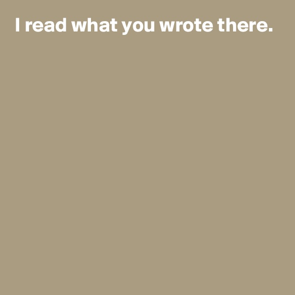 I read what you wrote there.









