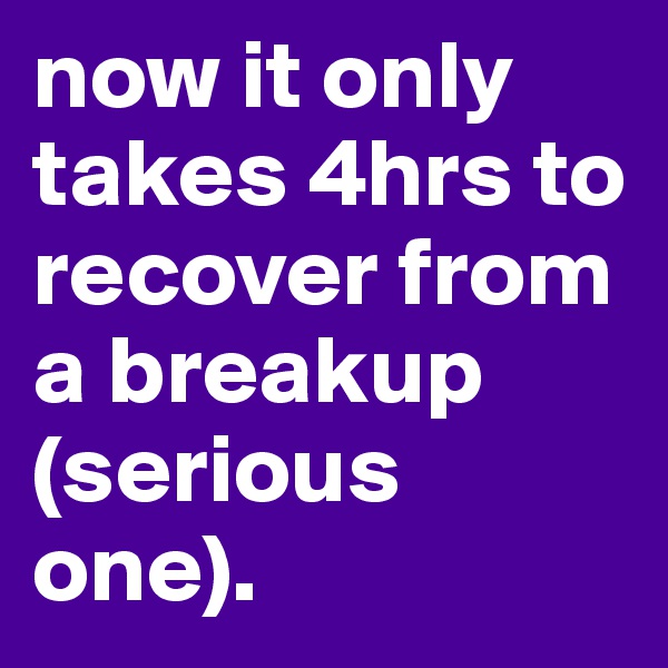 now it only takes 4hrs to recover from a breakup (serious one).